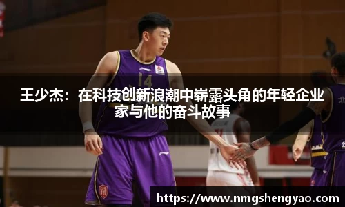 王少杰：在科技创新浪潮中崭露头角的年轻企业家与他的奋斗故事