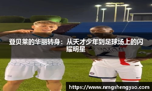 登贝莱的华丽转身：从天才少年到足球场上的闪耀明星