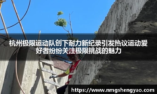 杭州极限运动队创下耐力新纪录引发热议运动爱好者纷纷关注极限挑战的魅力