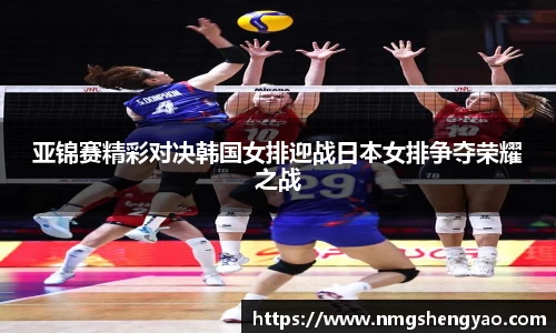 亚锦赛精彩对决韩国女排迎战日本女排争夺荣耀之战