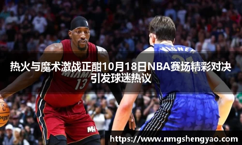 热火与魔术激战正酣10月18日NBA赛场精彩对决引发球迷热议