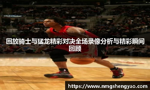 回放骑士与猛龙精彩对决全场录像分析与精彩瞬间回顾